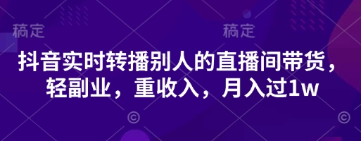抖音实时转播别人的直播间带货，轻副业，重收入，月入过1w-恒屹网络轻创终点站