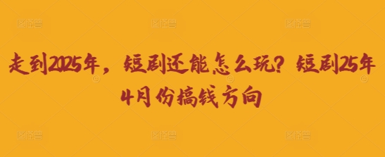 走到2025年，短剧还能怎么玩？短剧25年4月份搞钱方向-恒屹网络轻创终点站