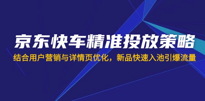 （14185期）京东快车精准投放策略，结合用户营销与详情页优化，新品快速入池引爆流量-恒屹网络轻创终点站