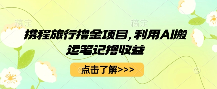 携程旅行撸金项目，利用AI搬运笔记撸收益-恒屹网络轻创终点站