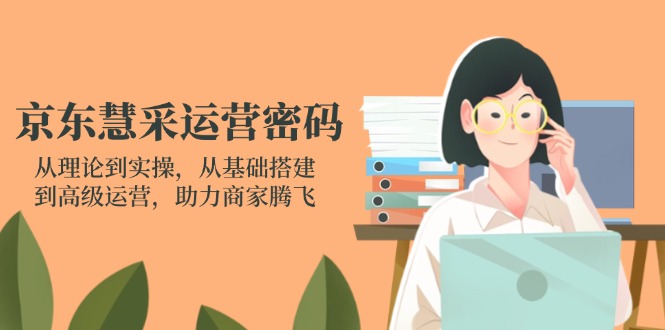 （14248期）京东慧采运营密码：从理论到实操，从基础搭建到高级运营，助力商家腾飞-恒屹网络轻创终点站