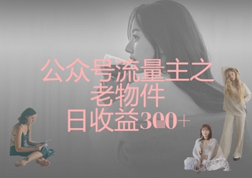 公众号流量主之老物件日收益300+-恒屹网络轻创终点站