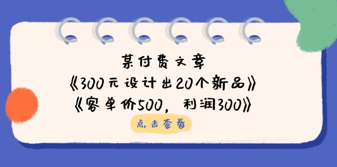 （14209期）某付费文章：《300元设计出20个新品》+《客单价500，利润300》-恒屹网络轻创终点站