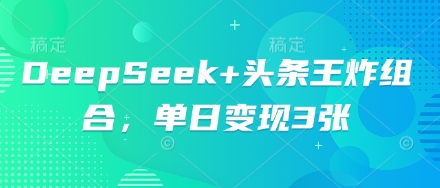 DeepSeek+头条王炸组合，单日变现3张-恒屹网络轻创终点站