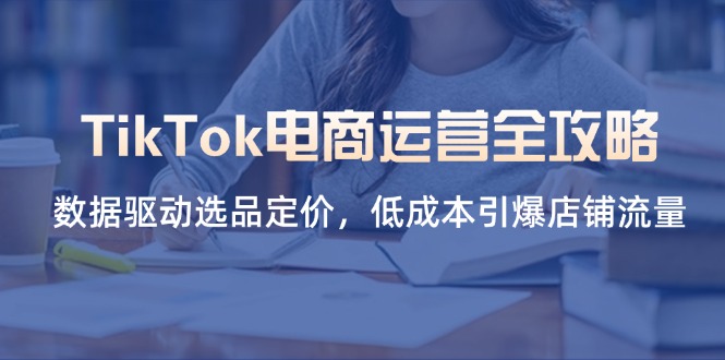 （14343期）TikTok电商运营全攻略，数据驱动选品定价，低成本引爆店铺流量-恒屹网络轻创终点站