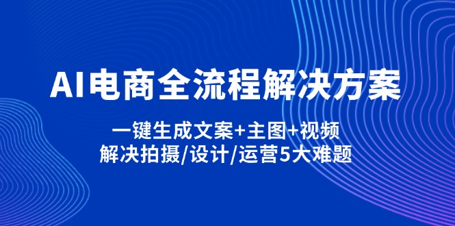 （14200期）AI电商全流程解决方案,一键生成文案+主图+视频,解决拍摄/设计/运营5大难题-恒屹网络轻创终点站