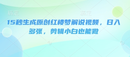 15秒生成原创红楼梦解说视频，日入多张，剪辑小白也能做-恒屹网络轻创终点站
