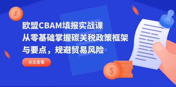 （14342期）欧盟CBAM填报实战课，从零基础掌握碳关税政策框架与要点，规避贸易风险-恒屹网络轻创终点站