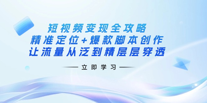 （14159期）短视频变现全攻略：精准定位+爆款脚本创作，让流量从泛到精层层穿透-恒屹网络轻创终点站