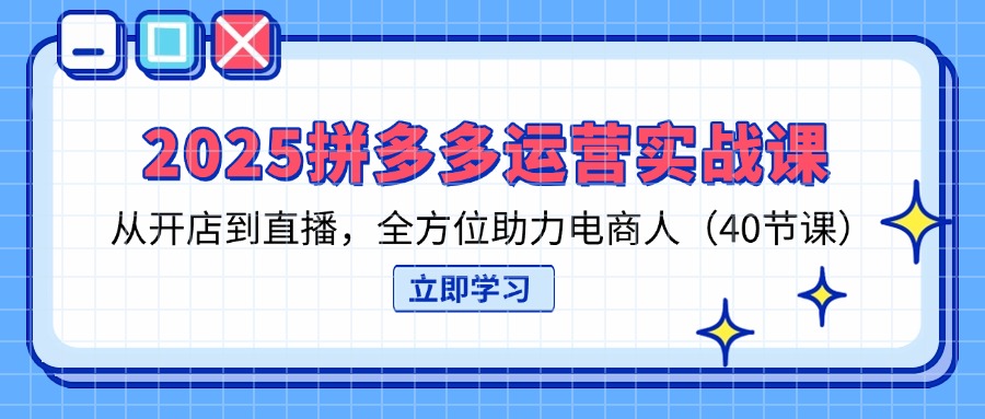 （14259期）2025拼多多运营实战课，从开店到直播，全方位助力电商人（40节课）-恒屹网络轻创终点站