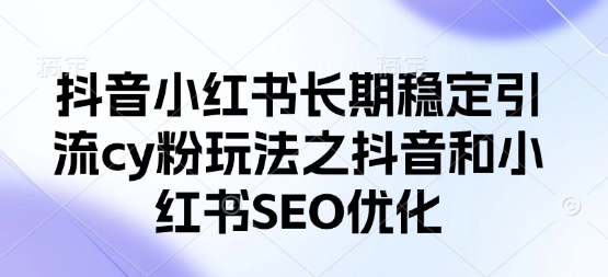 抖音小红书长期稳定引流cy粉玩法之抖音和小红书SEO优化-恒屹网络轻创终点站