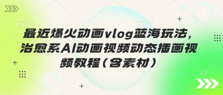 最近爆火动画vlog蓝海玩法，治愈系AI动画视频动态插画视频教程(含素材)-恒屹网络轻创终点站