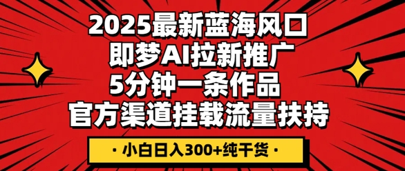 2025最新蓝海风口，即梦AI拉新推广，5分钟一条作品，官方渠道挂载，流量扶持，小白日入3张+纯干货-恒屹网络轻创终点站