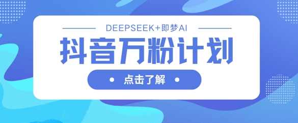 抖音万粉计划，利用DeepSeek+即梦AI生成视频，快速涨到万粉-恒屹网络轻创终点站