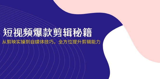 （14244期）短视频爆款剪辑秘籍，从剪映实操到自媒体技巧，全方位提升剪辑能力-恒屹网络轻创终点站