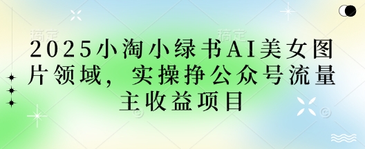 2025小绿书AI美女图片领域，实操挣公众号流量主收益项目-恒屹网络轻创终点站