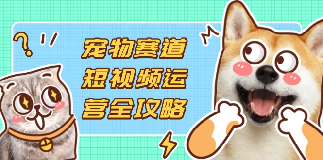 （14345期）宠物赛道短视频运营全攻略，选品拍摄剪辑实操，实现流量到收益转化-恒屹网络轻创终点站
