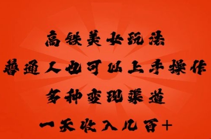 高铁美女玩法，普通人也可以轻松上手，多种渠道变现，一天几张-恒屹网络轻创终点站