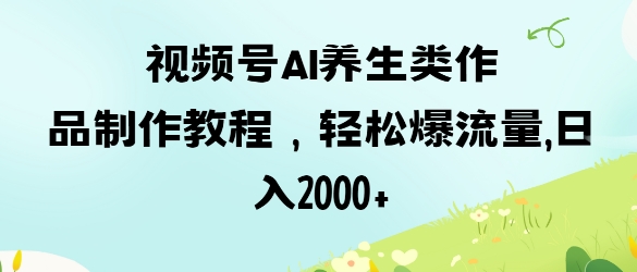 视频号ai养生类作品制作教程，轻松爆流量，日入数张-恒屹网络轻创终点站