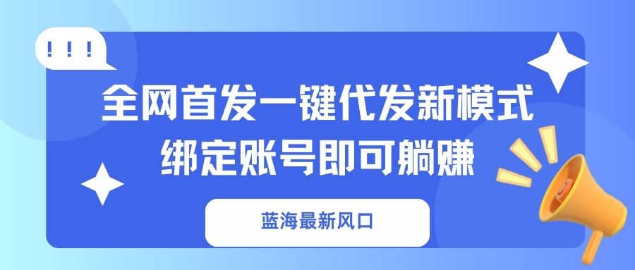 （14183期）蓝海最新风口，全网首发一键代发新模式！绑定账号即可躺赚-恒屹网络轻创终点站