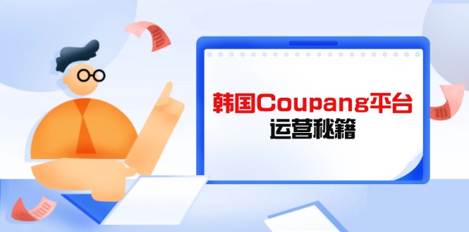 （14214期）韩国Coupang平台运营秘籍，酷胖卖家必修课，助力卖家提升平台竞争力-恒屹网络轻创终点站