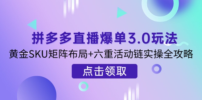 （14192期）拼多多直播爆单3.0玩法解析，黄金SKU矩阵布局+六重活动链实操全攻略-恒屹网络轻创终点站