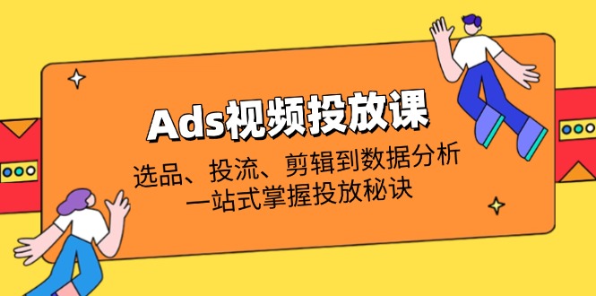 （14258期）Ads视频投放课全解析：选品、投流、剪辑到数据分析，一站式掌握投放秘诀-恒屹网络轻创终点站