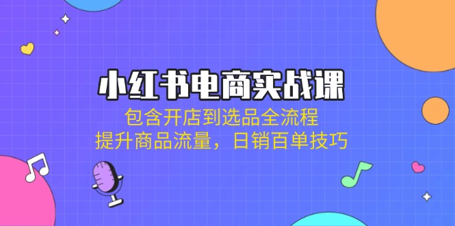（14165期）小红书电商实战课：包含开店到选品全流程，提升商品流量，日销百单技巧-恒屹网络轻创终点站