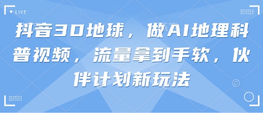 抖音3D地球，做AI地理科普视频，流量拿到手软，伙伴计划新玩法-恒屹网络轻创终点站
