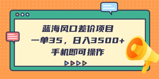 （14164期）蓝海风口差价项目，一单35，日入3500+，手机即可操作-恒屹网络轻创终点站