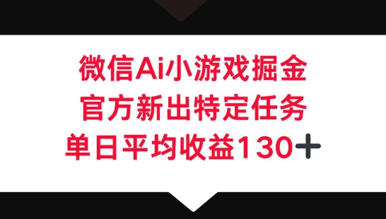 微信AI小游戏掘金，官方新出特定任务，单日平均收益130+-恒屹网络轻创终点站