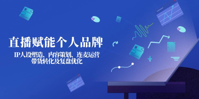（14158期）直播赋能个人品牌：IP人设塑造、内容策划、连麦运营、带货转化及复盘优化-恒屹网络轻创终点站