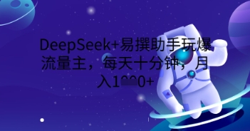 DeepSeek+易撰助手玩爆流量主，每天十分钟，月入1000+-恒屹网络轻创终点站