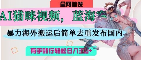 AI猫咪视频蓝海赛道，操作简单，直接海外搬运，简单去重，操作简单，有手就行日入3张-恒屹网络轻创终点站