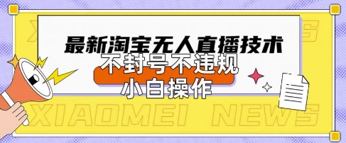 2025年淘宝无人直播带货10.0.全新技术，不违规，不封号，纯小白操作，日入数张【揭秘】-恒屹网络轻创终点站