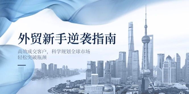 （14201期）外贸新手逆袭指南：高效成交客户，科学规划全球市场，轻松突破瓶颈-恒屹网络轻创终点站