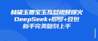 持续爆火的林黛玉贾宝玉互怼视频，比爽文还好看，利用DeepSeek+即梦+豆包就可以完美复刻-恒屹网络轻创终点站