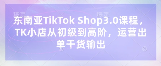 东南亚TikTok Shop3.0课程，TK小店​从初级到高阶，运营出单干货输出-恒屹网络轻创终点站