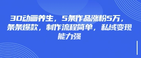 3D动画养生，5条作品涨粉5万，条条爆款，制作流程简单，私域变现能力强-恒屹网络轻创终点站