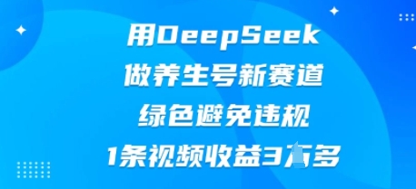 用DeepSeek做养生号新赛道，绿色避免违规，1条视频收益3W多-恒屹网络轻创终点站