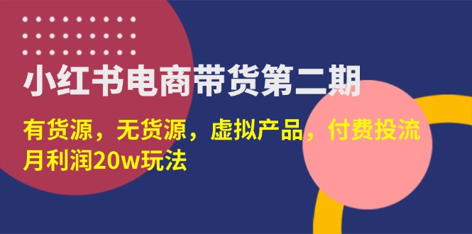 （14186期）小红书电商带货第二期，有货源，无货源，虚拟产品，付费投流，月利润20w-恒屹网络轻创终点站