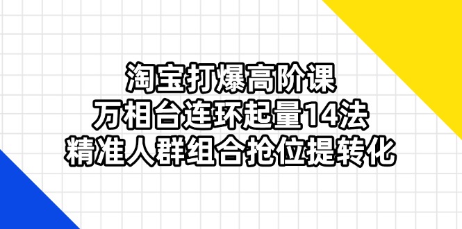 （14298期）淘宝打爆高阶课：万相台连环起量14法，精准人群组合抢位提转化-恒屹网络轻创终点站