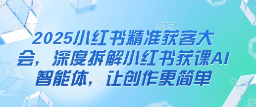 2025小红书精准获客大会，深度拆解小红书获课AI智能体，让创作更简单-恒屹网络轻创终点站