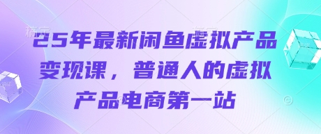 25年最新闲鱼虚拟产品变现课，普通人的虚拟产品电商第一站-恒屹网络轻创终点站