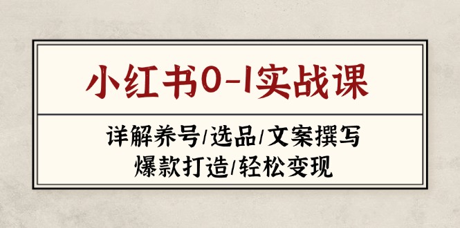 （14237期）小红书0-1实战课(2023-2025)，详解养号/选品/文案撰写/爆款打造/轻松变现-恒屹网络轻创终点站