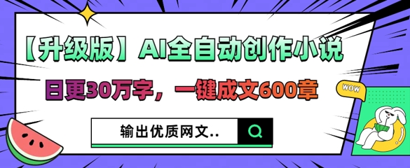【升级版】AI全自动创作小说，日更30万字，一键成文600章-恒屹网络轻创终点站