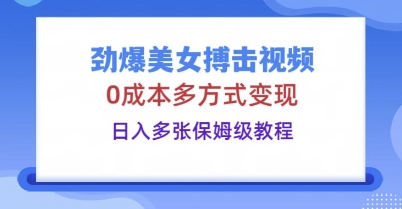 劲爆美女搏击视频，0成本多方式变现，日入多张保姆级教程-恒屹网络轻创终点站