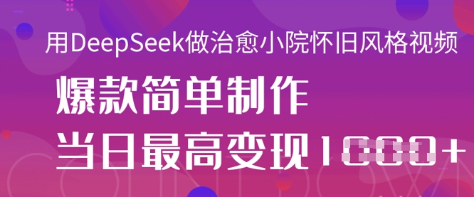 用DeepSeek做治愈小院怀旧风格视频，爆款轻松制作，当日最高变现1k-恒屹网络轻创终点站