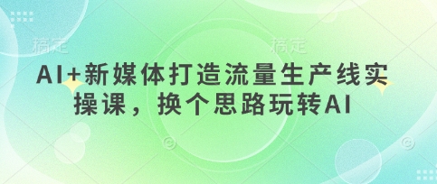 AI+新媒体打造流量生产线实操课，换个思路玩转AI-恒屹网络轻创终点站