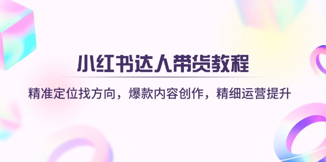 （14142期）小红书达人带货教程：精准定位找方向，爆款内容创作，精细运营提升-恒屹网络轻创终点站